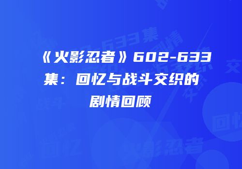 《火影忍者》602-633集：回忆与战斗交织的剧情回顾