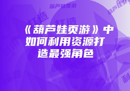 《葫芦娃页游》中如何利用资源打造最强角色