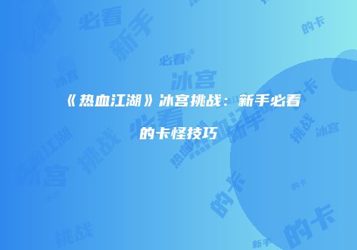 《热血江湖》冰宫挑战：新手必看的卡怪技巧