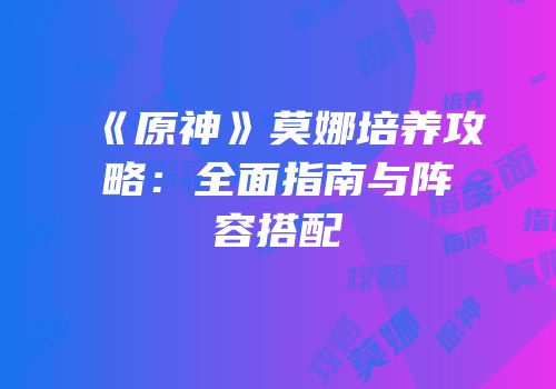 《原神》莫娜培养攻略：全面指南与阵容搭配
