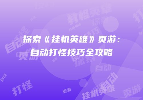 探索《挂机英雄》页游：自动打怪技巧全攻略