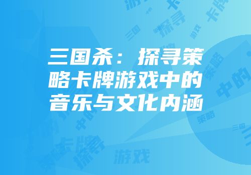 三国杀：探寻策略卡牌游戏中的音乐与文化内涵