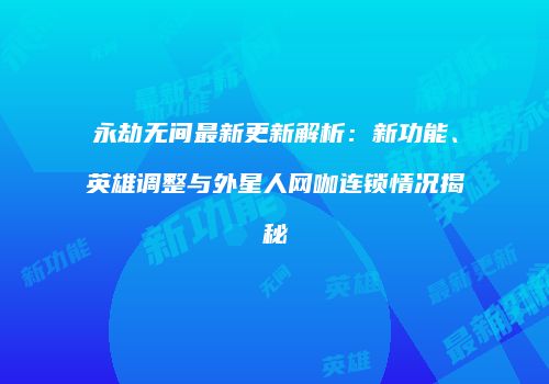 永劫无间最新更新解析：新功能、英雄调整与外星人网咖连锁情况揭秘