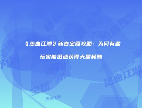 《热血江湖》新春宝箱攻略：为何有些玩家能迅速获得大量奖励