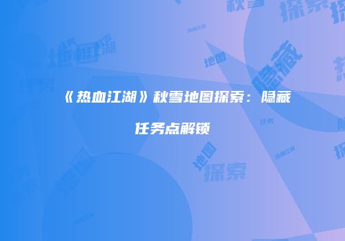 《热血江湖》秋雪地图探索：隐藏任务点解锁