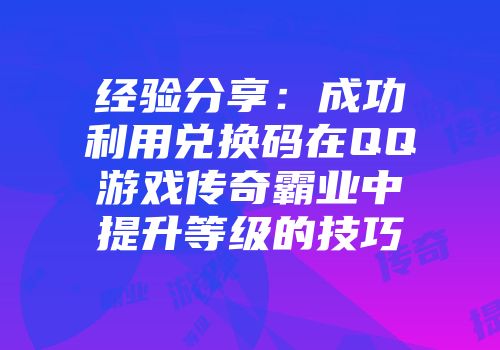 经验分享：成功利用兑换码在QQ游戏传奇霸业中提升等级的技巧