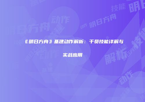 《明日方舟》基建动作解析：干员技能详解与实战应用