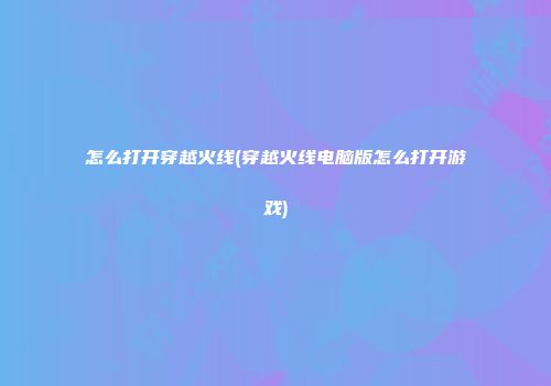 怎么打开穿越火线(穿越火线电脑版怎么打开游戏)
