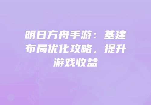 明日方舟手游：基建布局优化攻略，提升游戏收益
