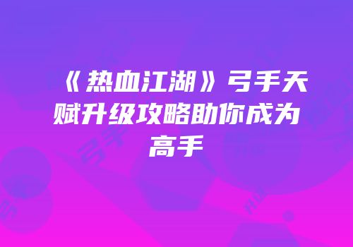 《热血江湖》弓手天赋升级攻略助你成为高手