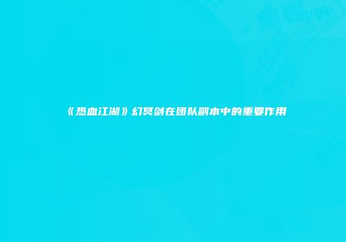《热血江湖》幻冥剑在团队副本中的重要作用