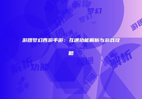 游团梦幻西游手游：互通功能解析与游戏攻略