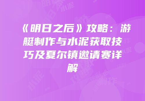 《明日之后》攻略：游艇制作与水泥获取技巧及夏尔镇邀请赛详解