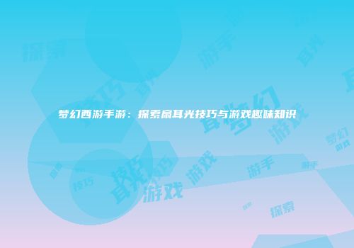 梦幻西游手游：探索扇耳光技巧与游戏趣味知识