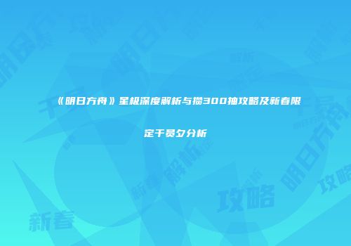 《明日方舟》星极深度解析与攒300抽攻略及新春限定干员夕分析