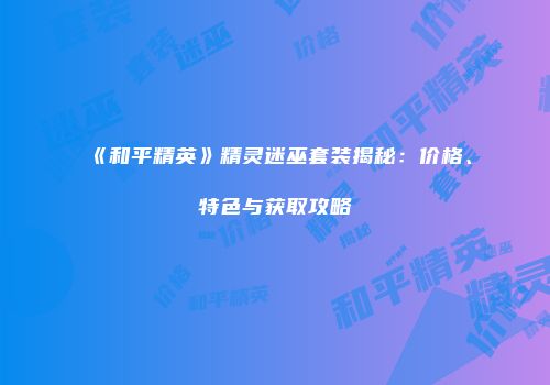 《和平精英》精灵迷巫套装揭秘：价格、特色与获取攻略