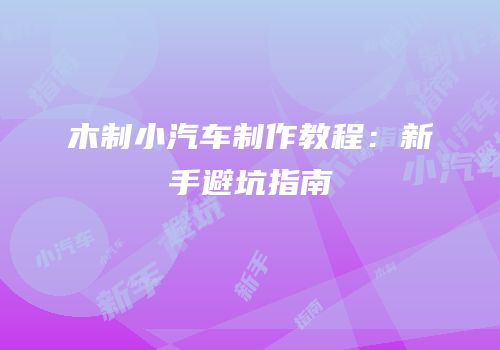 木制小汽车制作教程：新手避坑指南