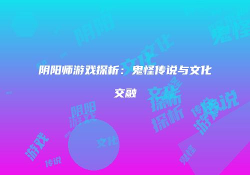 阴阳师游戏探析：鬼怪传说与文化交融