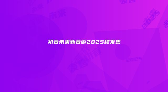 初音未来新音游2025秋发售