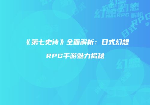 《第七史诗》全面解析：日式幻想RPG手游魅力揭秘