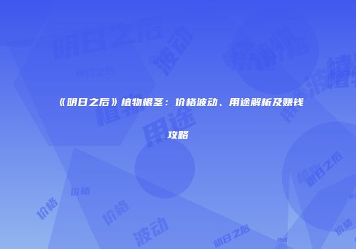 《明日之后》植物根茎：价格波动、用途解析及赚钱攻略