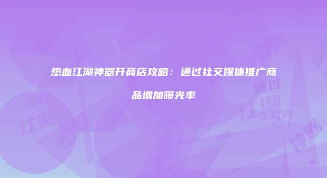 热血江湖神器开商店攻略：通过社交媒体推广商品增加曝光率