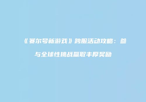 《赛尔号新游戏》跨服活动攻略：参与全球性挑战赢取丰厚奖励