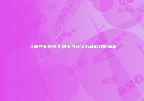 《波西亚时光》刚玉与蓝宝石获取攻略解析