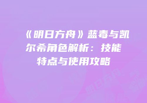 《明日方舟》蓝毒与凯尔希角色解析：技能特点与使用攻略