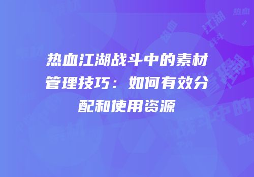 热血江湖战斗中的素材管理技巧：如何有效分配和使用资源