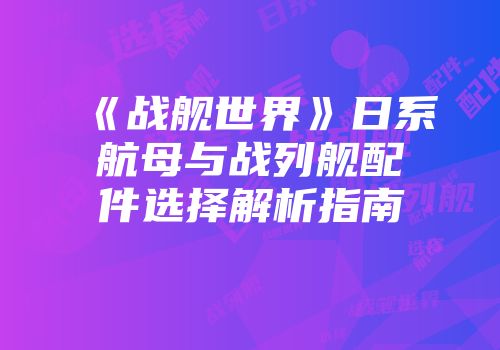 《战舰世界》日系航母与战列舰配件选择解析指南
