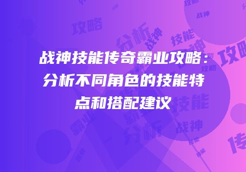 战神技能传奇霸业攻略:分析不同角色的技能特点和搭配建议