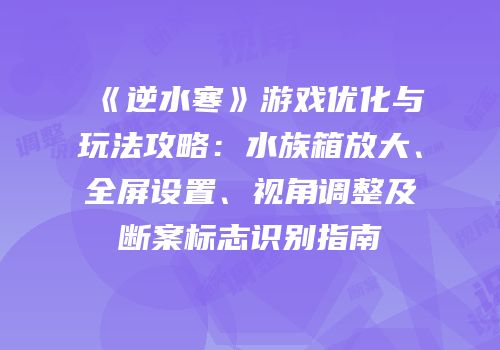 《逆水寒》游戏优化与玩法攻略：水族箱放大、全屏设置、视角调整及断案标志识别指南