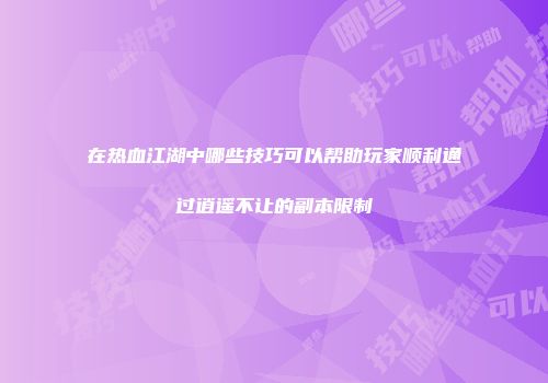 在热血江湖中哪些技巧可以帮助玩家顺利通过逍遥不让的副本限制