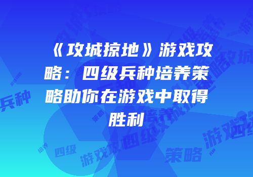 《攻城掠地》游戏攻略：四级兵种培养策略助你在游戏中取得胜利