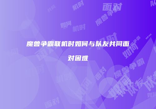 魔兽争霸联机时如何与队友共同面对困难