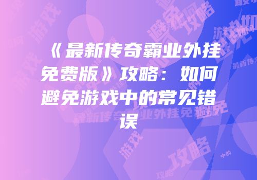 《最新传奇霸业外挂免费版》攻略：如何避免游戏中的常见错误