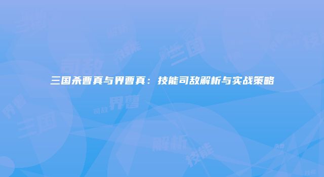 三国杀曹真与界曹真：技能司敌解析与实战策略