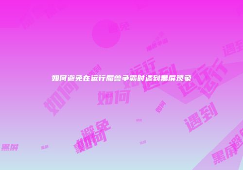 如何避免在运行魔兽争霸时遇到黑屏现象
