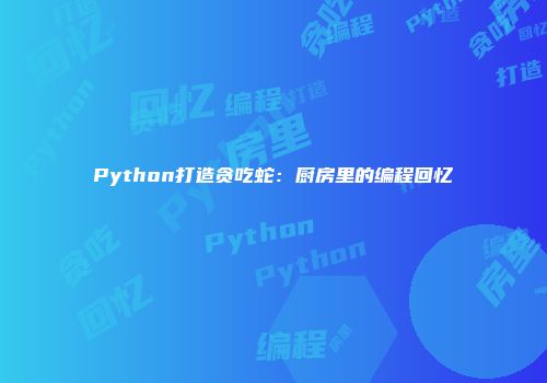 Python打造贪吃蛇：厨房里的编程回忆