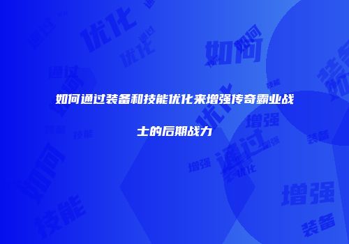如何通过装备和技能优化来增强传奇霸业战士的后期战力