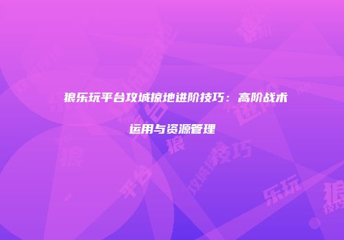 戦狼乐玩平台攻城掠地进阶技巧：高阶战术运用与资源管理