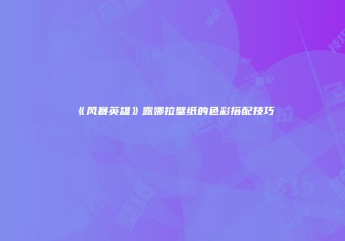 《风暴英雄》露娜拉壁纸的色彩搭配技巧