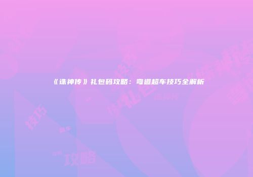《诛神传》礼包码攻略：弯道超车技巧全解析