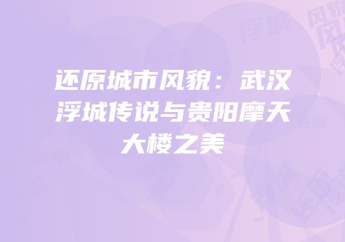 还原城市风貌：武汉浮城传说与贵阳摩天大楼之美