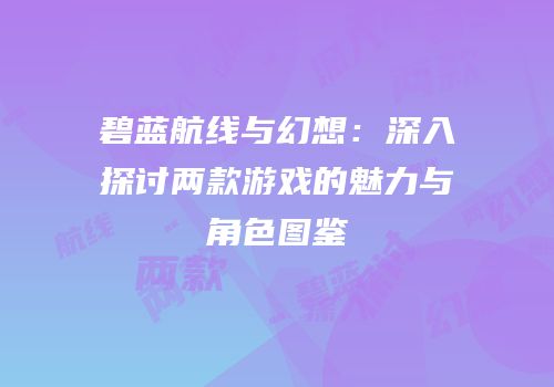 碧蓝航线与幻想：深入探讨两款游戏的魅力与角色图鉴