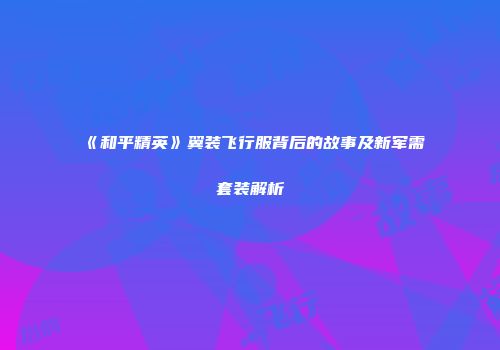 《和平精英》翼装飞行服背后的故事及新军需套装解析