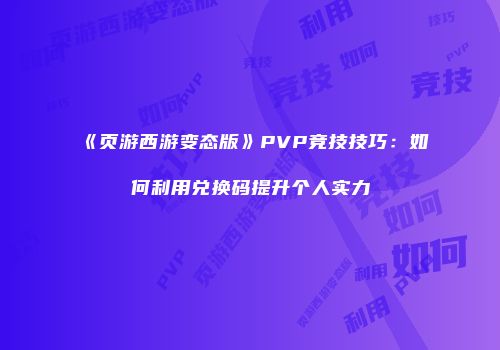 《页游西游变态版》PVP竞技技巧：如何利用兑换码提升个人实力