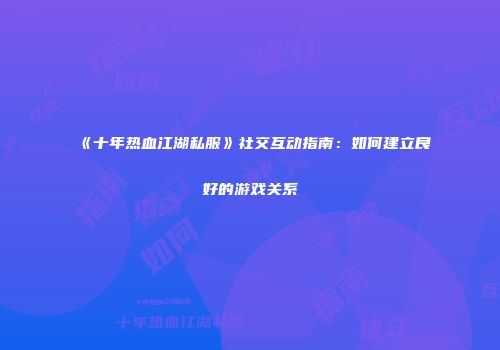 《十年热血江湖私服》社交互动指南：如何建立良好的游戏关系
