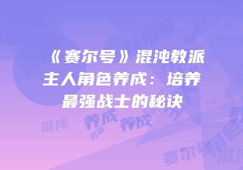《赛尔号》混沌教派主人角色养成：培养最强战士的秘诀
